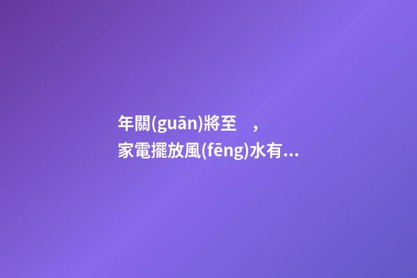 年關(guān)將至，家電擺放風(fēng)水有哪些
